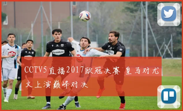 CCTV5直播2017欧冠决赛 皇马对尤文上演巅峰对决