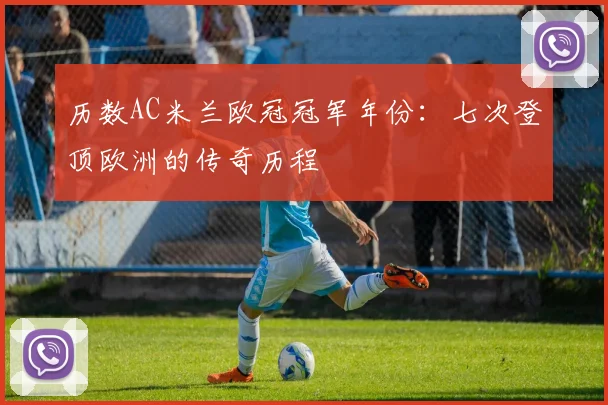历数AC米兰欧冠冠军年份：七次登顶欧洲的传奇历程