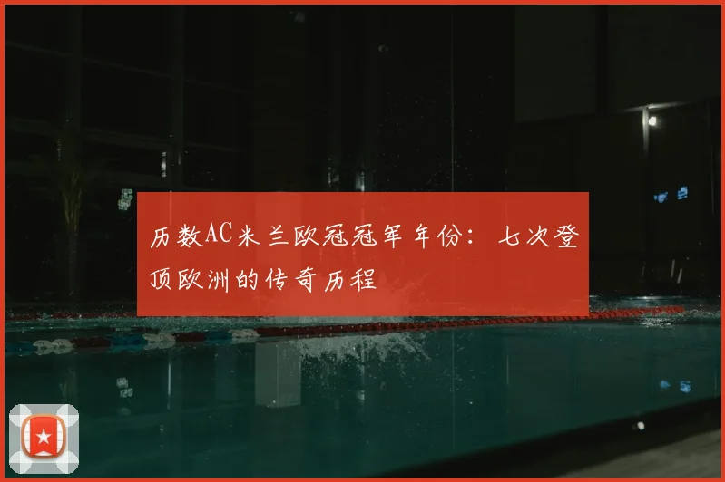 历数AC米兰欧冠冠军年份：七次登顶欧洲的传奇历程