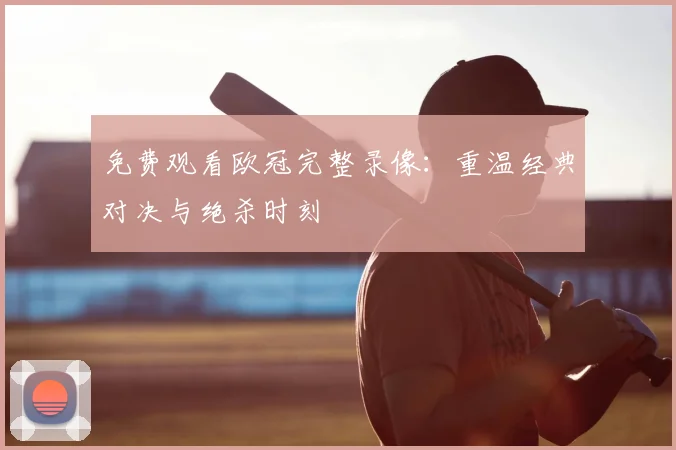 免费观看欧冠完整录像：重温经典对决与绝杀时刻