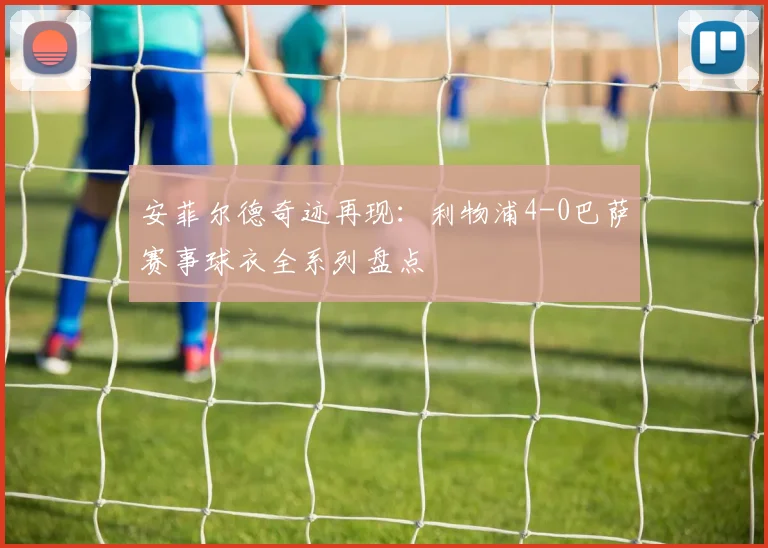 安菲尔德奇迹再现：利物浦4-0巴萨赛事球衣全系列盘点