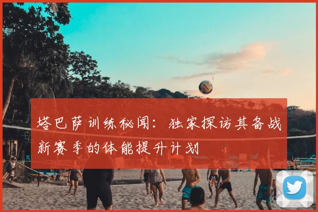 塔巴萨训练秘闻：独家探访其备战新赛季的体能提升计划