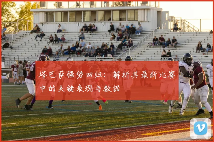 塔巴萨强势回归：解析其最新比赛中的关键表现与数据