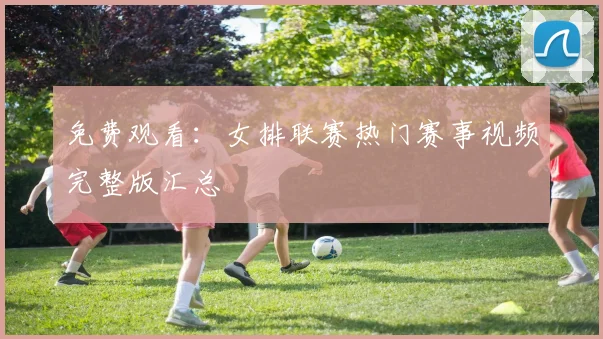 免费观看：女排联赛热门赛事视频完整版汇总