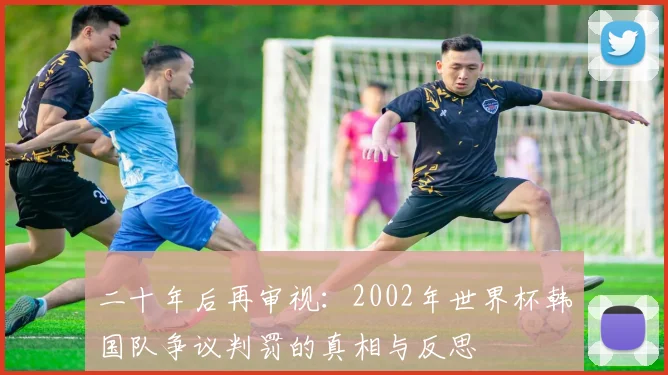 二十年后再审视：2002年世界杯韩国队争议判罚的真相与反思