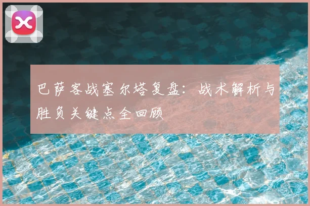 巴萨客战塞尔塔复盘：战术解析与胜负关键点全回顾