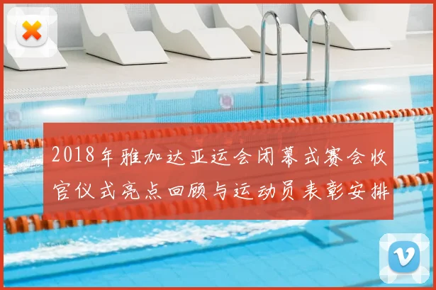 2018年雅加达亚运会闭幕式赛会收官仪式亮点回顾与运动员表彰安排