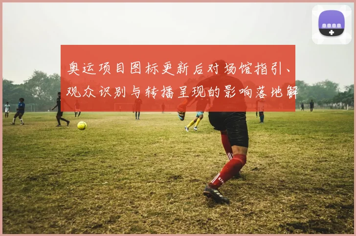 奥运项目图标更新后对场馆指引、观众识别与转播呈现的影响落地解读