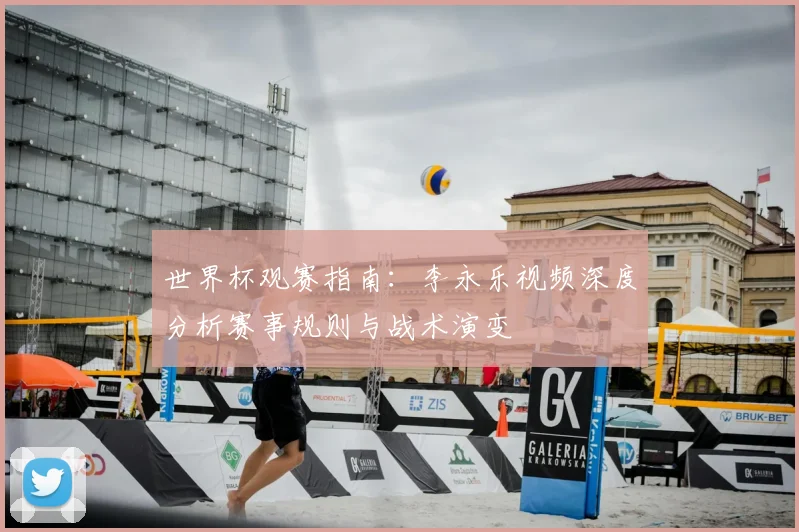 世界杯观赛指南：李永乐视频深度分析赛事规则与战术演变