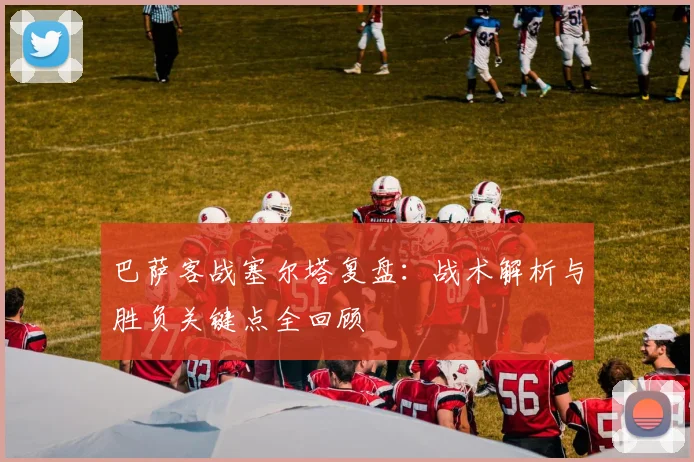 巴萨客战塞尔塔复盘：战术解析与胜负关键点全回顾