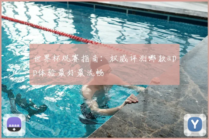 世界杯观赛指南：权威评测哪款app体验最好最流畅