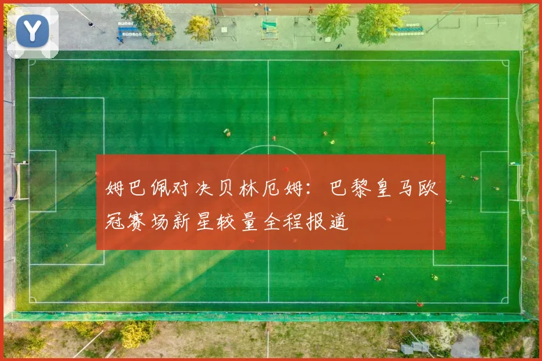 姆巴佩对决贝林厄姆：巴黎皇马欧冠赛场新星较量全程报道