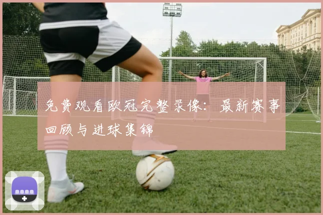 免费观看欧冠完整录像：最新赛事回顾与进球集锦