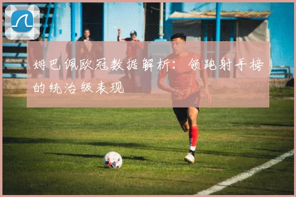 姆巴佩欧冠数据解析：领跑射手榜的统治级表现