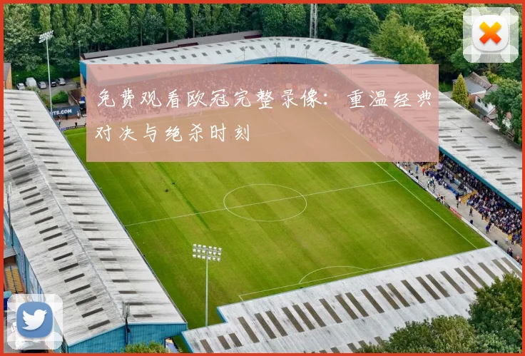 免费观看欧冠完整录像：重温经典对决与绝杀时刻