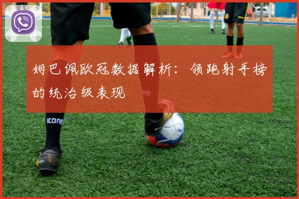 姆巴佩欧冠数据解析：领跑射手榜的统治级表现