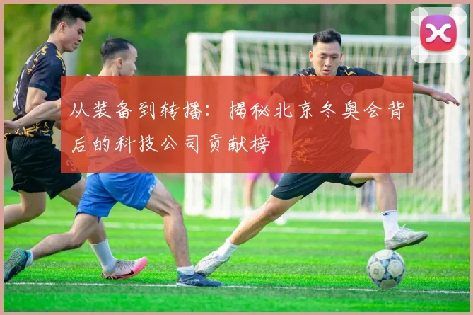 从装备到转播：揭秘北京冬奥会背后的科技公司贡献榜